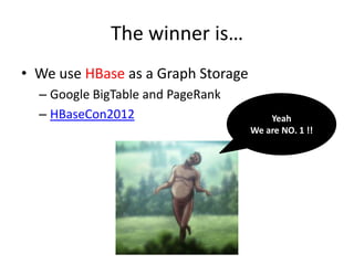 The winner is…
• We use HBase as a Graph Storage
– Google BigTable and PageRank
– HBaseCon2012

Yeah
We are NO. 1 !!

 