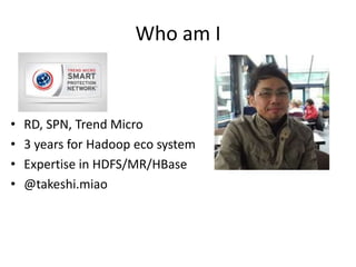 Who am I

•
•
•
•

RD, SPN, Trend Micro
3 years for Hadoop eco system
Expertise in HDFS/MR/HBase
@takeshi.miao

 