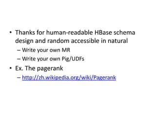 • Thanks for human-readable HBase schema
design and random accessible in natural
– Write your own MR
– Write your own Pig/UDFs

• Ex. The pagerank
– http://zh.wikipedia.org/wiki/Pagerank

 