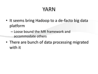 YARN
• It seems bring Hadoop to a de-facto big data
platform
– Loose bound the MR framework and
accommodate others

• There are bunch of data processing migrated
with it

 
