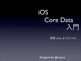 iOS!
Core Data!
入門
発表 a.k.a ようにゃん

Designed by @meyco

 