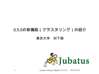 0.5.0の新機能（クラスタリング）の紹介
東京大学

1

村下瑛

Jubatus Casual Talks#2 発表資料

2013/12/13

 