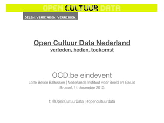 Open Cultuur Data Nederland
verleden, heden, toekomst

OCD.be eindevent
Lotte Belice Baltussen | Nederlands Instituut voor Beeld en Geluid
Brussel, 14 december 2013

t: @OpenCultuurData | #opencultuurdata

 