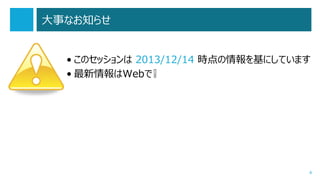 大事なお知らせ
• このセッションは 2013/12/14 時点の情報を基にしています
• 最新情報はWebで❕

4

 