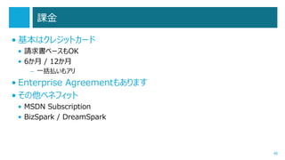 課金
• 基本はクレジットカード
• 請求書ベースもOK
• 6か月 / 12か月
– 一括払いもアリ

• Enterprise Agreementもあります
• その他ベネフィット
• MSDN Subscription
• BizSpark / DreamSpark

48

 
