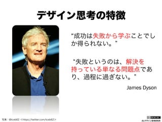 デザイン思考の特徴
“成功は失敗から学ぶことでし
か得られない。
失敗というのは、解決を
持っている単なる問題点であ
り、過程に過ぎない。
James Dyson

写真：@tceb62 ＜https://twitter.com/tceb62＞

(社)デザイン思考研究所

 