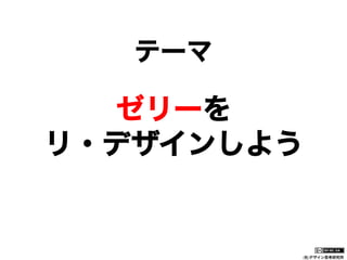 テーマ

ゼリーを
リ・デザインしよう

(社)デザイン思考研究所

 