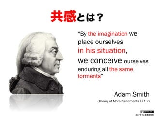 共感とは？
“By the imagination we

place ourselves

in his situation,

we conceive ourselves
enduring all the same
torments”

Adam Smith
(Theory of Moral Sentiments, I.i.1.2)

(社)デザイン思考研究所

 