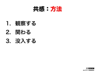 共感：方法
1.  観察する
2.  関わる
3.  没入する

(社)デザイン思考研究所

 