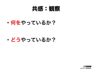 共感：観察
・何をやっているか？
・どうやっているか？

(社)デザイン思考研究所

 