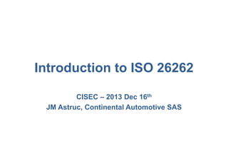 Introduction to ISO 26262
CISEC – 2013 Dec 16th
JM Astruc, Continental Automotive SAS

 