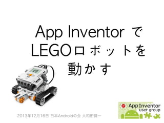 App	 Inventor	 で
LEGOロボットを
動かす
2013年12月16日 日本Androidの会 大和田健一

 