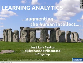 LEARNING ANALYTICS
...augmenting
the human intellect...

José Luis Santos
slideshare.net/jlsantoso
HCI group
img src: http://en.wikipedia.org/wiki/File:Stonehenge2007_07_30.jpg
Monday 16 December 13

 
