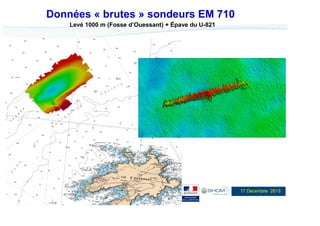 Données « brutes » sondeurs EM 710
Levé 1000 m (Fosse d’Ouessant) + Épave du U-821

11

17 Décembre 2013

 