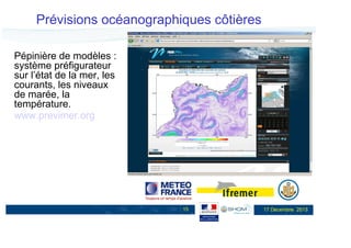 Prévisions océanographiques côtières
Pépinière de modèles :
système préfigurateur
sur l’état de la mer, les
courants, les niveaux
de marée, la
température.
www.previmer.org

15

17 Décembre 2013

 