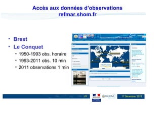 Accès aux données d’observations
refmar.shom.fr

Brest
Le Conquet
1950-1993 obs. horaire
1993-2011 obs. 10 min
2011 observations 1 min

22

17 Décembre 2013

 