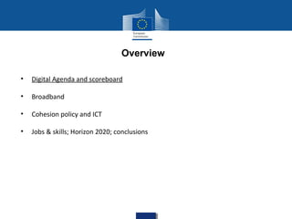 Overview
•

Digital Agenda and scoreboard

•

Broadband

•

Cohesion policy and ICT

•

Jobs & skills; Horizon 2020; conclusions

 
