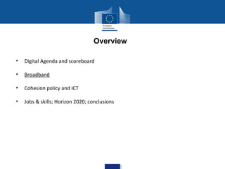 Overview
•

Digital Agenda and scoreboard

•

Broadband

•

Cohesion policy and ICT

•

Jobs & skills; Horizon 2020; conclusions

 