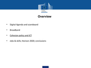 Overview
•

Digital Agenda and scoreboard

•

Broadband

•

Cohesion policy and ICT

•

Jobs & skills; Horizon 2020; conclusions

 