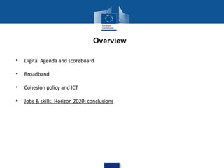 Overview
•

Digital Agenda and scoreboard

•

Broadband

•

Cohesion policy and ICT

•

Jobs & skills; Horizon 2020; conclusions

 