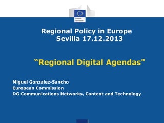 Regional Policy in Europe
Sevilla 17.12.2013

“Regional Digital Agendas"
Miguel Gonzalez-Sancho
European Commission
DG Communications Networks, Content and Technology

 