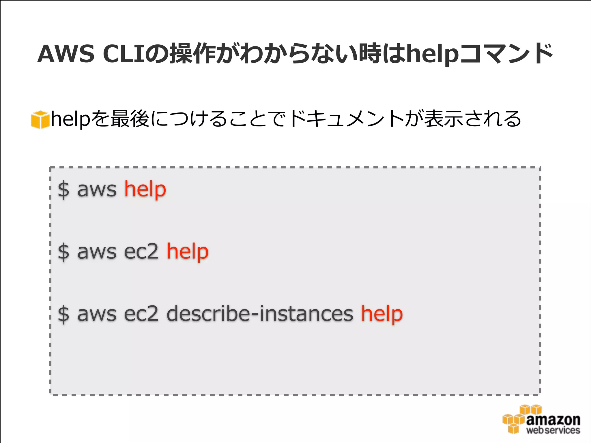 AWS  CLIの操作がわからない時はhelpコマンド
helpを最後につけることでドキュメントが表⽰示される

$  aws  help  
!

$  aws  ec2  help  
!

$  aws  ec2  describe-‐‑‒instances  help  

 