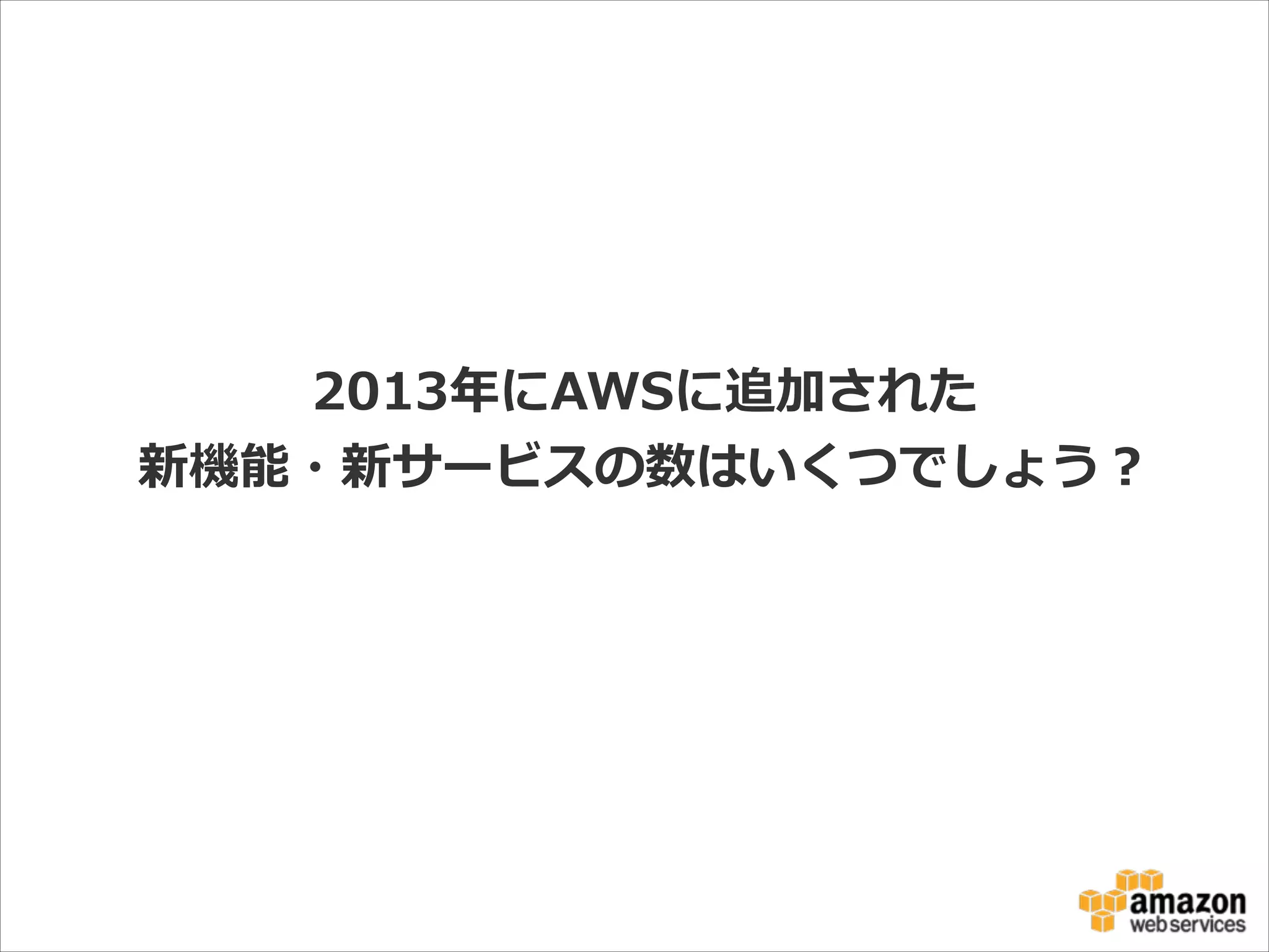 2013年年にAWSに追加された  
新機能・新サービスの数はいくつでしょう？

 