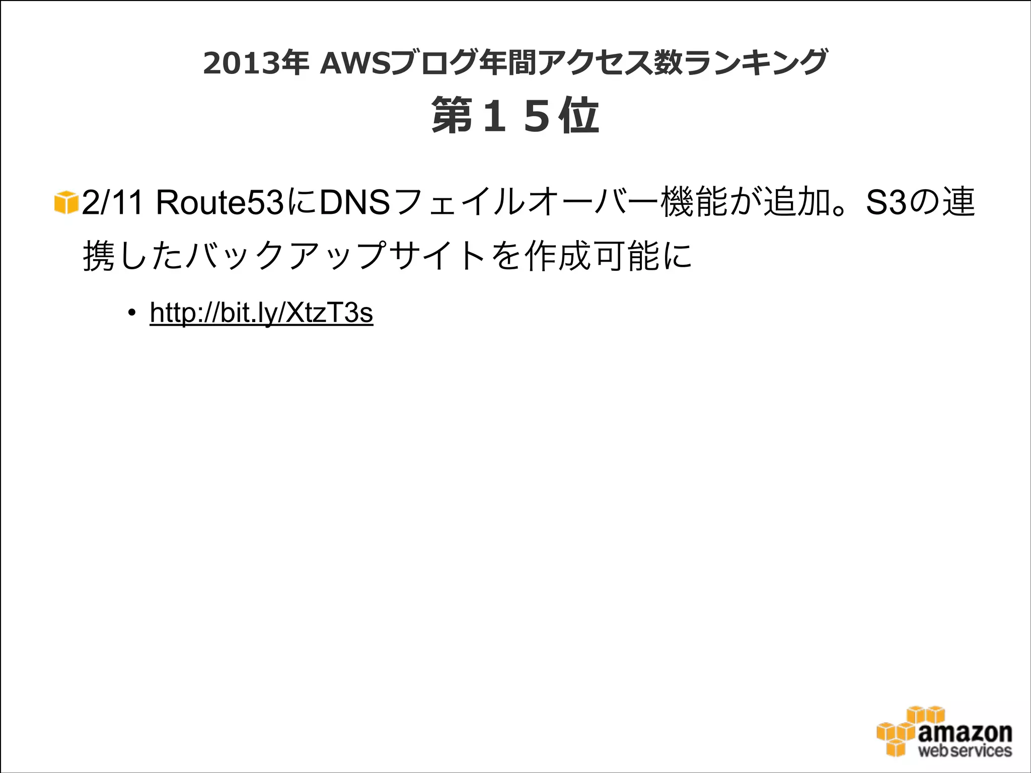 2013年年  AWSブログ年年間アクセス数ランキング  

第１５位
2/11 Route53にDNSフェイルオーバー機能が追加。S3の連
携したバックアップサイトを作成可能に
• http://bit.ly/XtzT3s

 