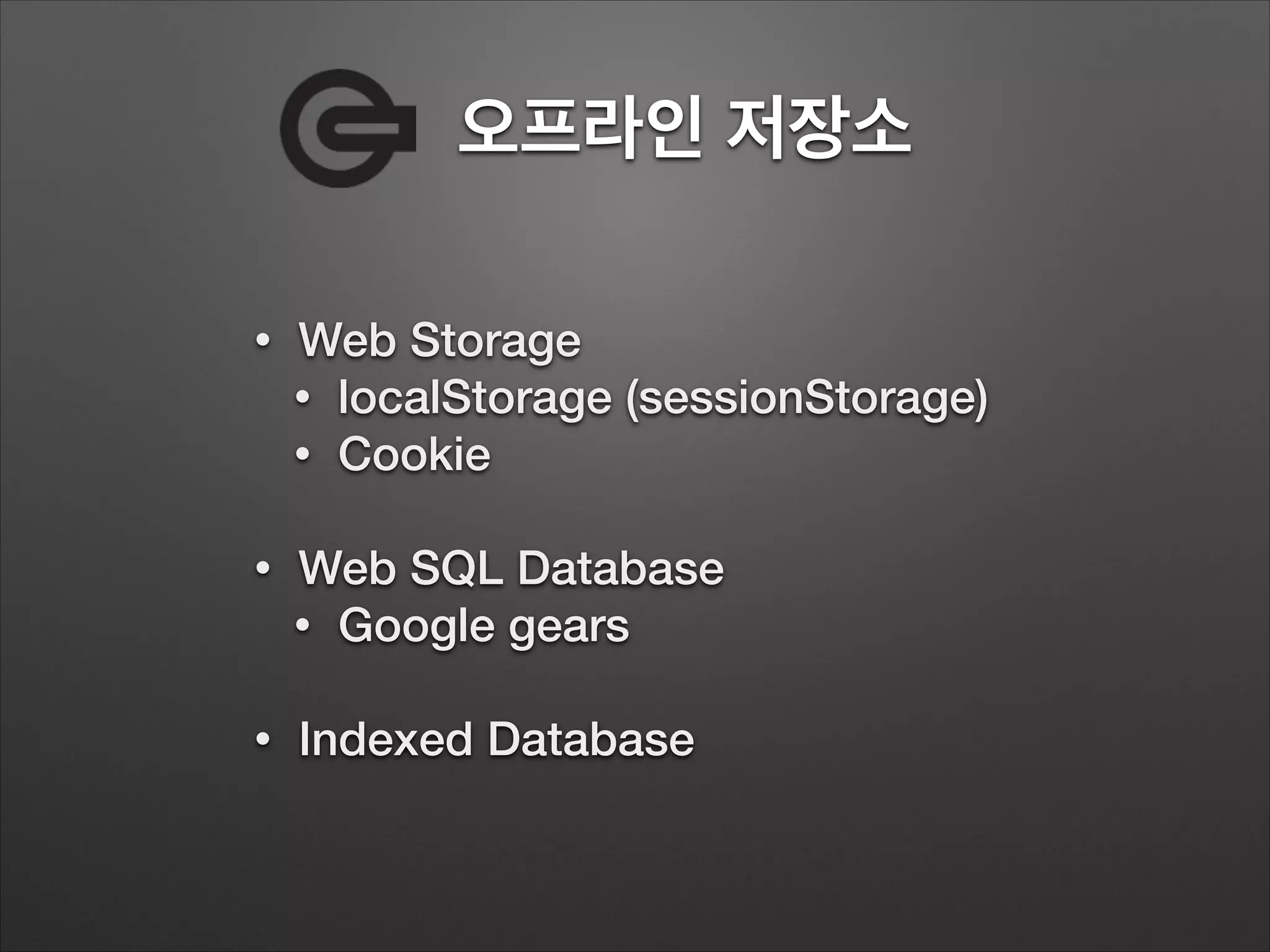 오프라인 저장소
• Web Storage
• localStorage (sessionStorage)
• Cookie
!
• Web SQL Database
• Google gears
!
• Indexed Database
 
