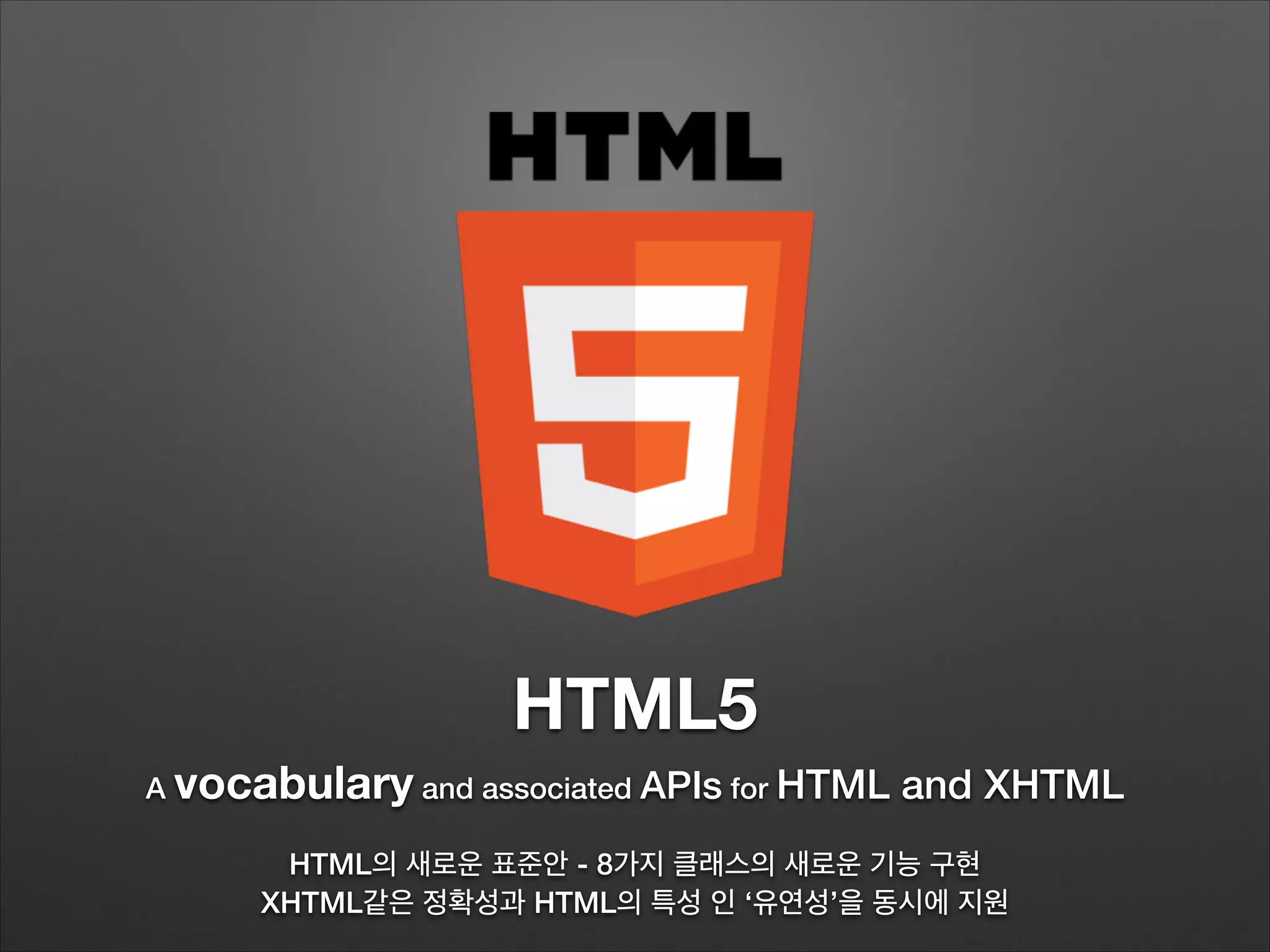 HTML5
A vocabulary and associated APIs for HTML and XHTML
!
HTML의 새로운 표준안 - 8가지 클래스의 새로운 기능 구현
XHTML같은 정확성과 HTML의 특성 인 ‘유연성’을 동시에 지원
 