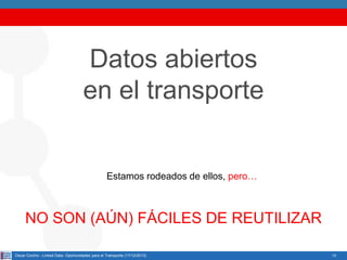 Datos abiertos
en el transporte

Estamos rodeados de ellos, pero…

NO SON (AÚN) FÁCILES DE REUTILIZAR
Oscar Corcho - Linked Data: Oportunidades para el Transporte (17/12/2013)

13

 
