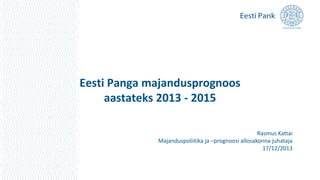 Eesti Panga majandusprognoos
aastateks 2013 - 2015
Rasmus Kattai
Majanduspoliitika ja –prognoosi allosakonna juhataja
17/12/2013

 