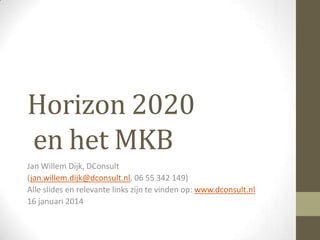 Horizon 2020
en het MKB
Jan Willem Dijk, DConsult
(jan.willem.dijk@dconsult.nl, 06 55 342 149)
Alle slides en relevante links zijn te vinden op: www.dconsult.nl
16 januari 2014

 
