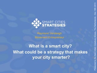 What is a smart city?
What could be a strategy that makes
your city smarter?

Presented to the New Urban Creatives Almere, The Netherlands - Dec 18th 2013

Raymond Versteegh
Movement Entrepreneur

 