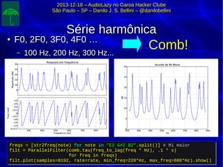 2013-12-18 – AudioLazy no Garoa Hacker Clube2013-12-18 – AudioLazy no Garoa Hacker Clube
São Paulo – SP – Danilo J. S. Bellini – @danilobelliniSão Paulo – SP – Danilo J. S. Bellini – @danilobellini
Série harmônicaSérie harmônica
●
F0, 2F0, 3F0, 4F0 …F0, 2F0, 3F0, 4F0 …
– 100 Hz, 200 Hz, 300 Hz...100 Hz, 200 Hz, 300 Hz...
Comb!
freqs = [str2freq(note) for note in "E2 G#2 B2".split()] # Mi maior
filt = ParallelFilter(comb.tau(freq_to_lag(freq * Hz), .1 * s)
for freq in freqs)
filt.plot(samples=8192, rate=rate, min_freq=220*Hz, max_freq=880*Hz).show()
freqs = [str2freq(note) for note in "E2 G#2 B2".split()] # Mi maior
filt = ParallelFilter(comb.tau(freq_to_lag(freq * Hz), .1 * s)
for freq in freqs)
filt.plot(samples=8192, rate=rate, min_freq=220*Hz, max_freq=880*Hz).show()
 