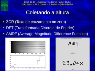 2013-12-18 – AudioLazy no Garoa Hacker Clube2013-12-18 – AudioLazy no Garoa Hacker Clube
São Paulo – SP – Danilo J. S. Bellini – @danilobelliniSão Paulo – SP – Danilo J. S. Bellini – @danilobellini
Coletando a alturaColetando a altura
●
ZCR (Taxa de cruzamento no zero)ZCR (Taxa de cruzamento no zero)
●
DFT (Transformada Discreta de Fourier)DFT (Transformada Discreta de Fourier)
●
AMDF (Average Magnitude Difference Function)AMDF (Average Magnitude Difference Function)
 