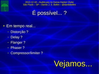2013-12-18 – AudioLazy no Garoa Hacker Clube2013-12-18 – AudioLazy no Garoa Hacker Clube
São Paulo – SP – Danilo J. S. Bellini – @danilobelliniSão Paulo – SP – Danilo J. S. Bellini – @danilobellini
É possível... ?É possível... ?
●
Em tempo real...Em tempo real...
– Distorção ?Distorção ?
– Delay ?Delay ?
– Flanger ?Flanger ?
– Phaser ?Phaser ?
– Compressor/limiter ?Compressor/limiter ?
Vejamos...Vejamos...
 