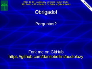 2013-12-18 – AudioLazy no Garoa Hacker Clube2013-12-18 – AudioLazy no Garoa Hacker Clube
São Paulo – SP – Danilo J. S. Bellini – @danilobelliniSão Paulo – SP – Danilo J. S. Bellini – @danilobellini
Obrigado!Obrigado!
Perguntas?Perguntas?
Fork me on GitHubFork me on GitHub
https://github.com/danilobellini/audiolazyhttps://github.com/danilobellini/audiolazy
 