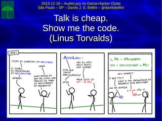 2013-12-18 – AudioLazy no Garoa Hacker Clube2013-12-18 – AudioLazy no Garoa Hacker Clube
São Paulo – SP – Danilo J. S. Bellini – @danilobelliniSão Paulo – SP – Danilo J. S. Bellini – @danilobellini
Talk is cheap.Talk is cheap.
Show me the code.Show me the code.
(Linus Torvalds)(Linus Torvalds)
 