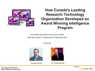How Canada's Leading
Research Technology
Organization Developed an
Award Winning Intelligence
Program
A Complimentary Webinar from Aurora WDC
12:00 Noon Eastern /// Wednesday 18 December 2013
~ featuring ~

Rostyk Hursky
The Intelligence Collaborative
http://IntelCollab.com #IntelCollab

Dr. Craig Fleisher
Powered by

 