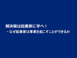 解決策は起業家に学べ！
- なぜ起業家は事業を起こすことができるか

1

 