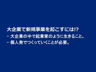 大企業で新規事業を起こすには!?
- 大企業の中で起業家のように生きること。
- 個人発でつくっていくことが必要。

1

 