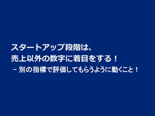 スタートアップ段階は、
売上以外の数字に着目をする！
- 別の指標で評価してもらうように動くこと！

2

 