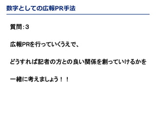 数字としての広報PR手法
質問：３

広報PRを行っていくうえで、
どうすれば記者の方との良い関係を創っていけるかを
一緒に考えましょう！！

 