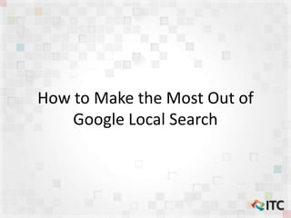 How to Make the Most Out of
Google Local Search

 