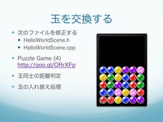 玉を交換する
  次のファイルを修正する
  HelloWorldScene.h
  HelloWorldScene.cpp

  Puzzle Game (4)
http://goo.gl/ORrXFp

  玉同士の距離...