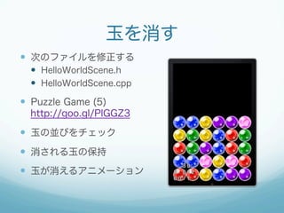 玉を消す
  次のファイルを修正する
  HelloWorldScene.h
  HelloWorldScene.cpp

  Puzzle Game (5)
http://goo.gl/PlGGZ3

  玉の並びをチェッ...