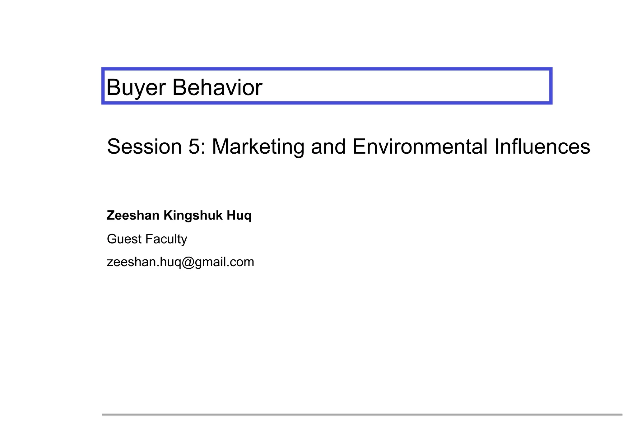 Buyer Behavior
Session 5: Marketing and Environmental Influences
Zeeshan Kingshuk Huq
Guest Faculty
zeeshan.huq@gmail.com