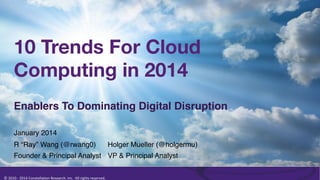 10 Trends For Cloud
Computing in 2014
Enablers To Dominating Digital Disruption!
January 2014!
R “Ray” Wang (@rwang0)!

Holger Mueller (@holgermu)!

Founder & Principal Analyst! VP & Principal Analyst!
©	
  2010	
  -­‐	
  2014	
  Constella0on	
  Research,	
  Inc.	
  	
  All	
  rights	
  reserved.	
  	
  	
  

TM	
  

 