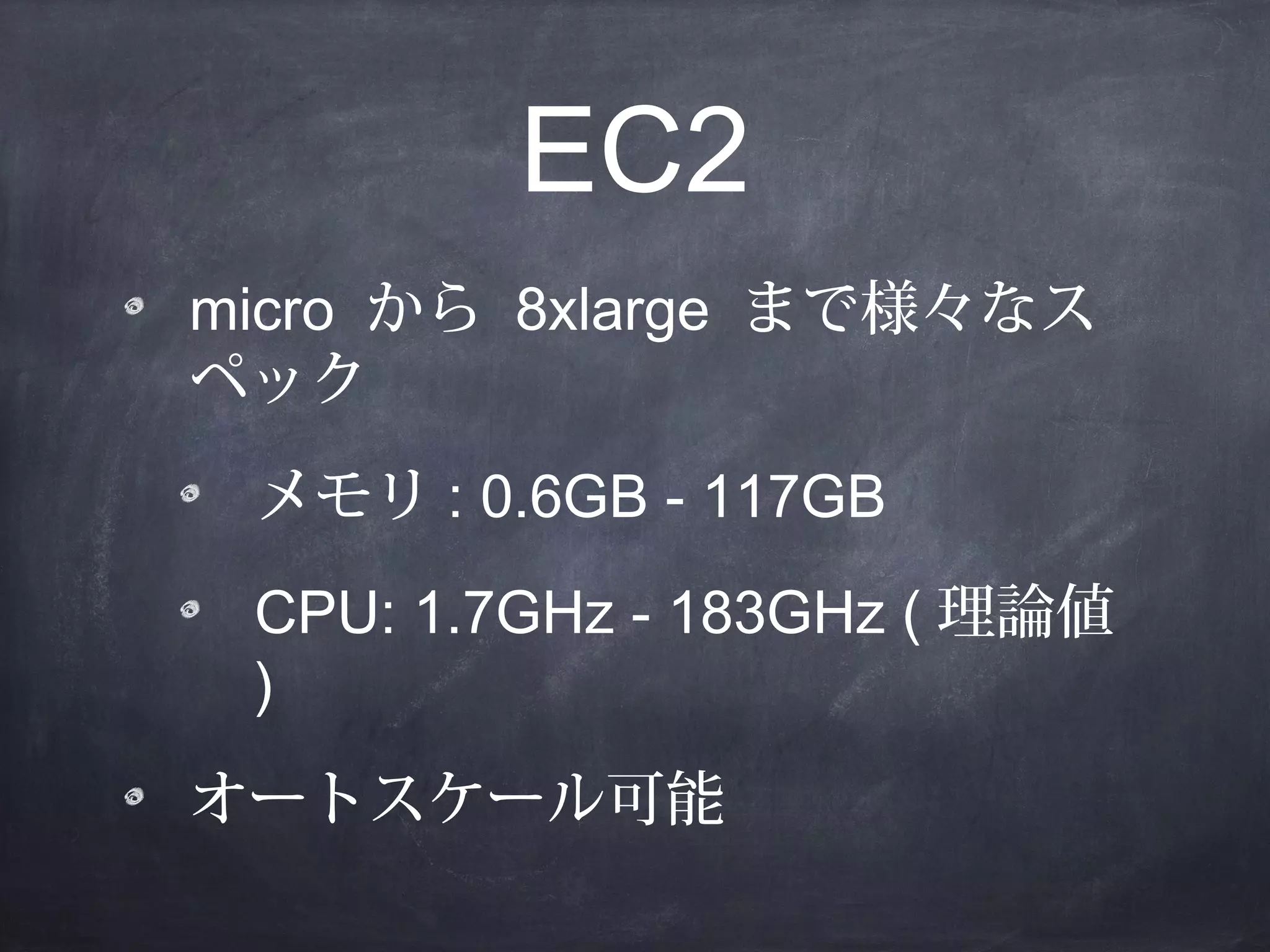EC2
micro から 8xlarge まで様々なス
ペック
メモリ : 0.6GB - 117GB
CPU: 1.7GHz - 183GHz ( 理論値
)
オートスケール可能

 